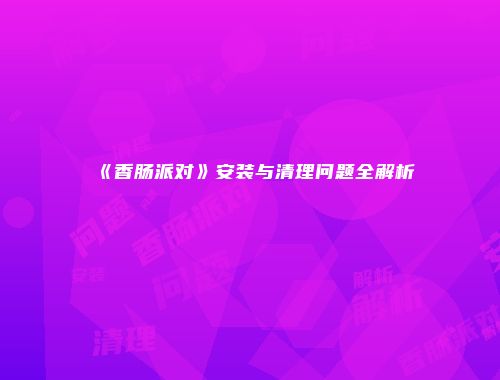 《香肠派对》安装与清理问题全解析
