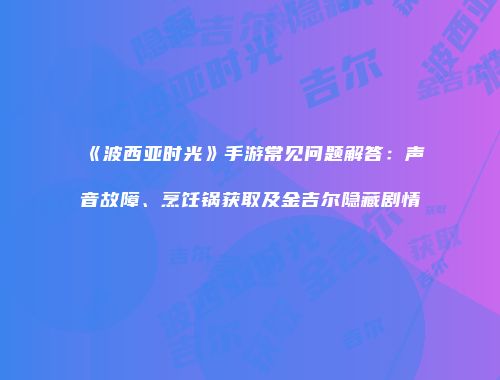 《波西亚时光》手游常见问题解答：声音故障、烹饪锅获取及金吉尔隐藏剧情