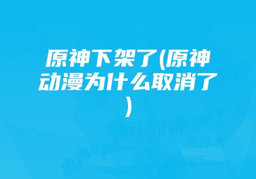 原神下架了(原神动漫为什么取消了)