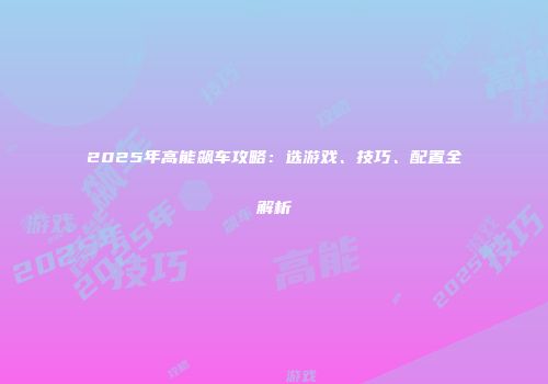 2025年高能飙车攻略：选游戏、技巧、配置全解析