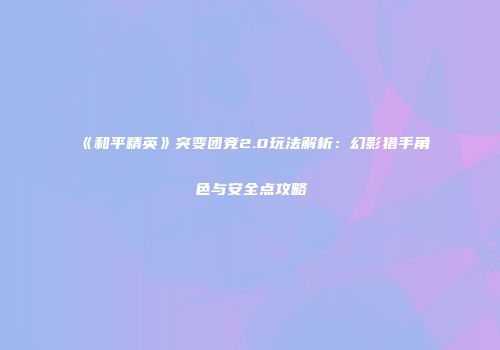 《和平精英》突变团竞2.0玩法解析：幻影猎手角色与安全点攻略