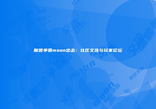 魔兽争霸moon出击：社区交流与玩家论坛