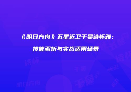 《明日方舟》五星近卫干员诗怀雅：技能解析与实战适用场景