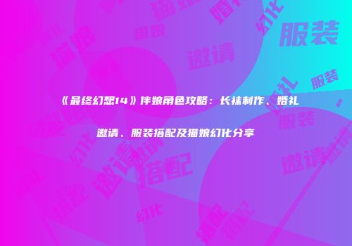 《最终幻想14》伴娘角色攻略：长袜制作、婚礼邀请、服装搭配及猫娘幻化分享