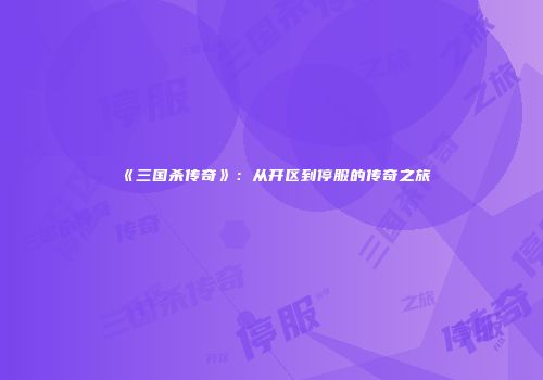 《三国杀传奇》：从开区到停服的传奇之旅