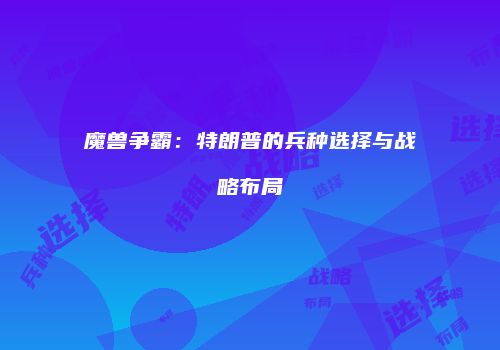 魔兽争霸：特朗普的兵种选择与战略布局