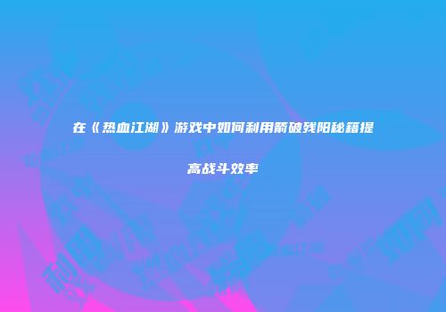 在《热血江湖》游戏中如何利用箭破残阳秘籍提高战斗效率
