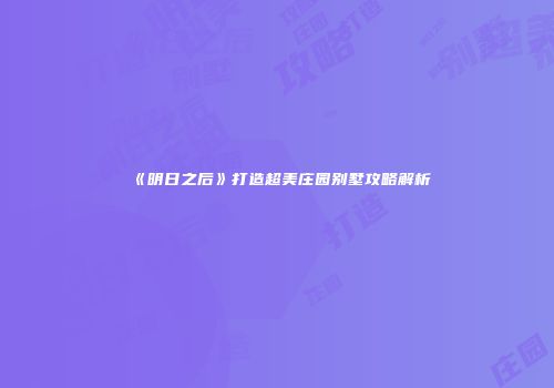 《明日之后》打造超美庄园别墅攻略解析