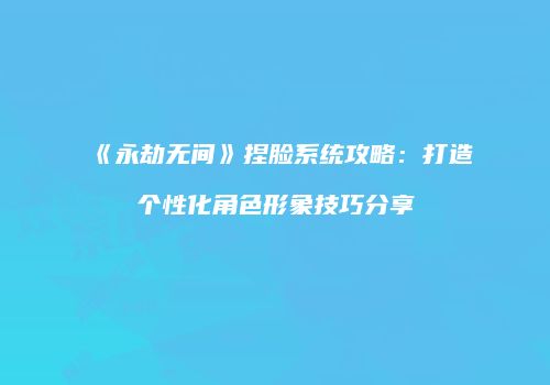 《永劫无间》捏脸系统攻略：打造个性化角色形象技巧分享