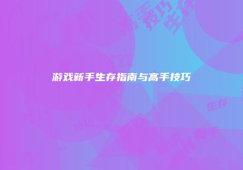 游戏新手生存指南与高手技巧