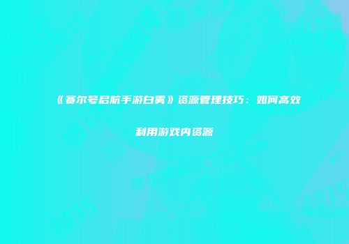 《赛尔号启航手游白雾》资源管理技巧：如何高效利用游戏内资源