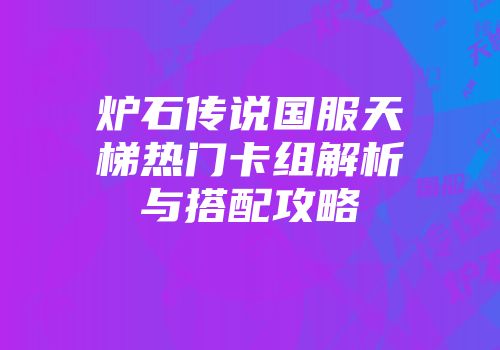 炉石传说国服天梯热门卡组解析与搭配攻略