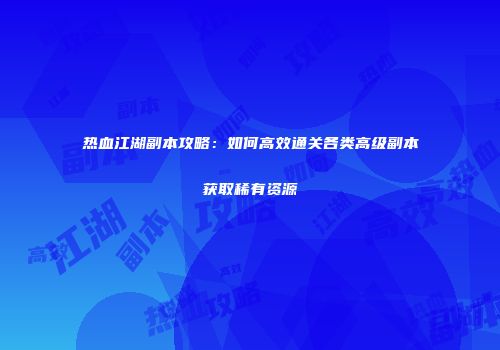 热血江湖副本攻略：如何高效通关各类高级副本获取稀有资源