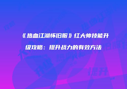 《热血江湖怀旧服》红大帅技能升级攻略：提升战力的有效方法