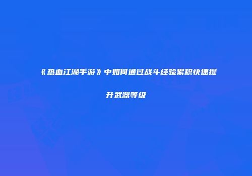 《热血江湖手游》中如何通过战斗经验累积快速提升武器等级
