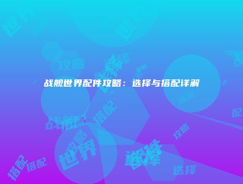 战舰世界配件攻略：选择与搭配详解