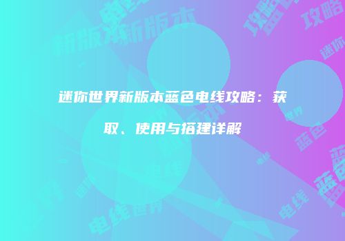 迷你世界新版本蓝色电线攻略：获取、使用与搭建详解
