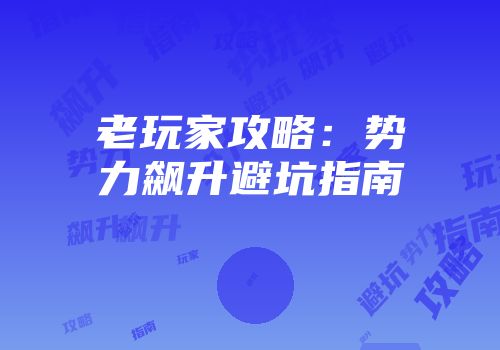 老玩家攻略：势力飙升避坑指南