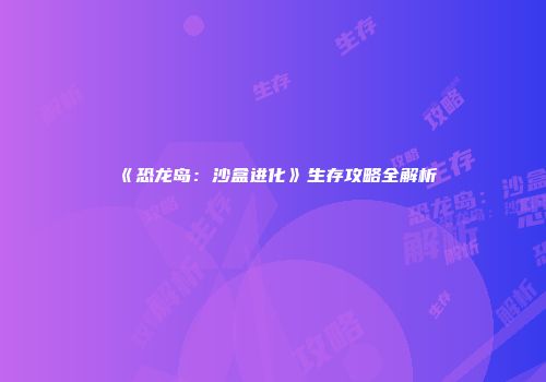 《恐龙岛：沙盒进化》生存攻略全解析