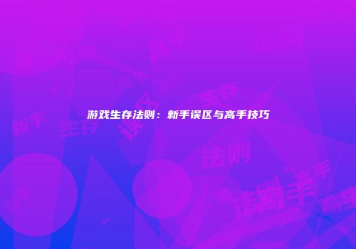 游戏生存法则：新手误区与高手技巧