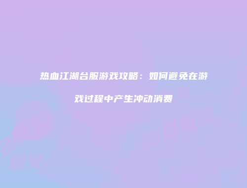 热血江湖台服游戏攻略：如何避免在游戏过程中产生冲动消费