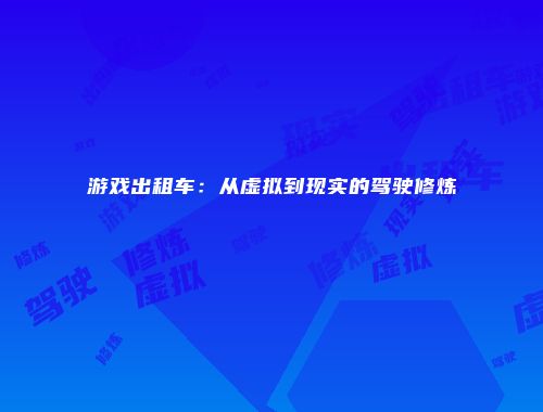 游戏出租车：从虚拟到现实的驾驶修炼