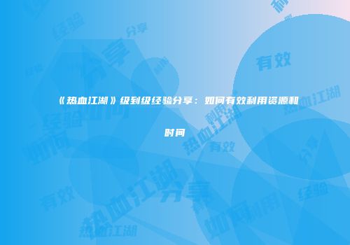 《热血江湖》级到级经验分享:如何有效利用资源和时间