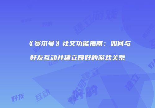《赛尔号》社交功能指南:如何与好友互动并建立良好的游戏关系