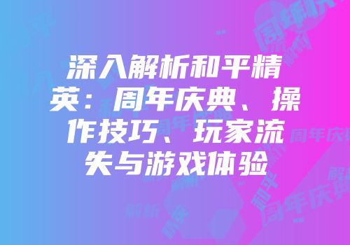 深入解析和平精英：周年庆典、操作技巧、玩家流失与游戏体验