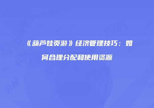 《葫芦娃页游》经济管理技巧:如何合理分配和使用资源