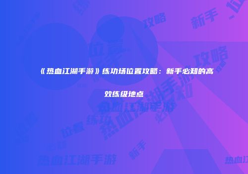 《热血江湖手游》练功场位置攻略：新手必知的高效练级地点