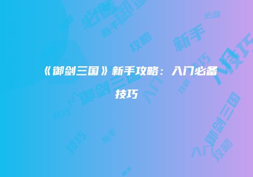 《御剑三国》新手攻略：入门必备技巧
