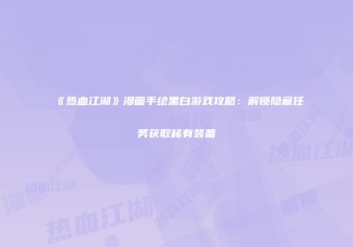 《热血江湖》漫画手绘黑白游戏攻略：解锁隐藏任务获取稀有装备