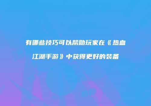有哪些技巧可以帮助玩家在《热血江湖手游》中获得更好的装备