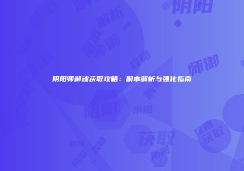 阴阳师御魂获取攻略：副本解析与强化指南