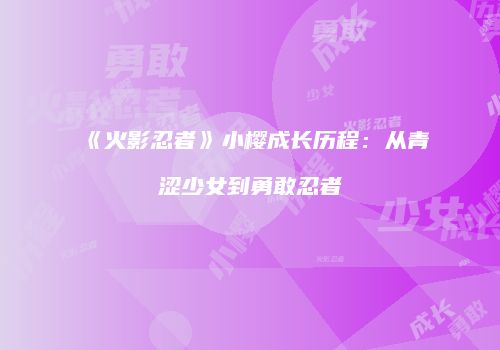 《火影忍者》小樱成长历程：从青涩少女到勇敢忍者