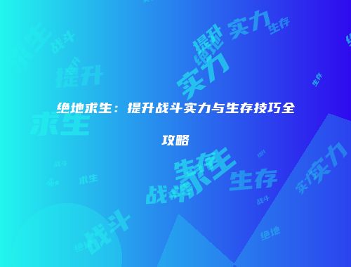 绝地求生：提升战斗实力与生存技巧全攻略