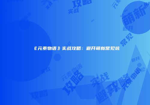 《元素物语》实战攻略：避开萌新常见坑