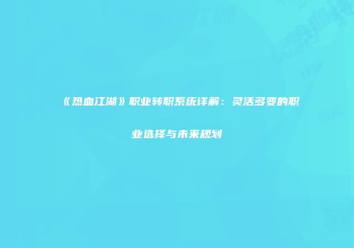 《热血江湖》职业转职系统详解：灵活多变的职业选择与未来规划