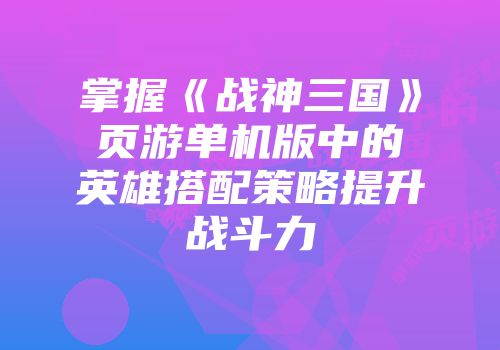 掌握《战神三国》页游单机版中的英雄搭配策略提升战斗力