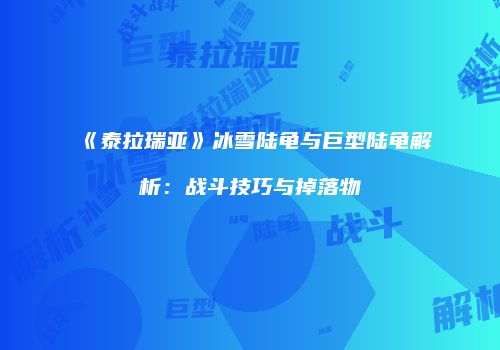 《泰拉瑞亚》冰雪陆龟与巨型陆龟解析：战斗技巧与掉落物