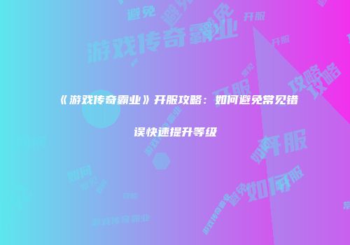 《游戏传奇霸业》开服攻略:如何避免常见错误快速提升等级