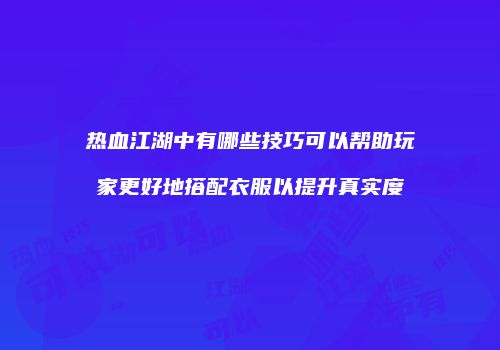 热血江湖中有哪些技巧可以帮助玩家更好地搭配衣服以提升真实度
