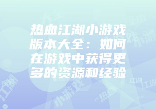 热血江湖小游戏版本大全：如何在游戏中获得更多的资源和经验