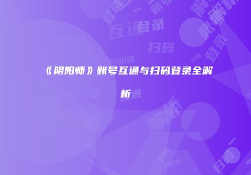 《阴阳师》账号互通与扫码登录全解析