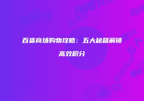 百货商场购物攻略：五大秘籍解锁高效积分