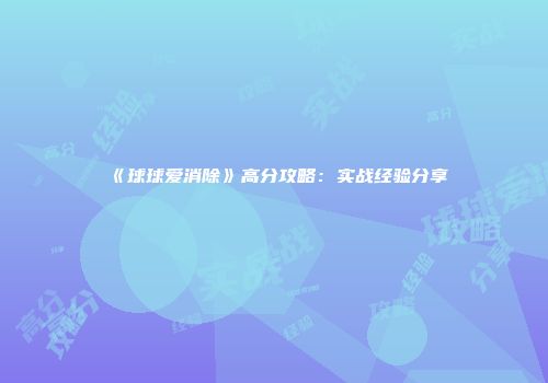 《球球爱消除》高分攻略：实战经验分享