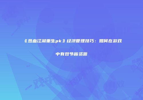 《热血江湖重生pk》经济管理技巧：如何在游戏中有效节省资源