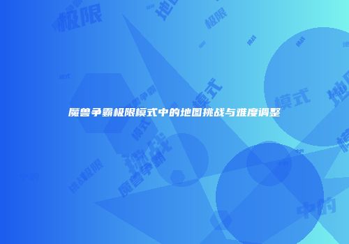 魔兽争霸极限模式中的地图挑战与难度调整