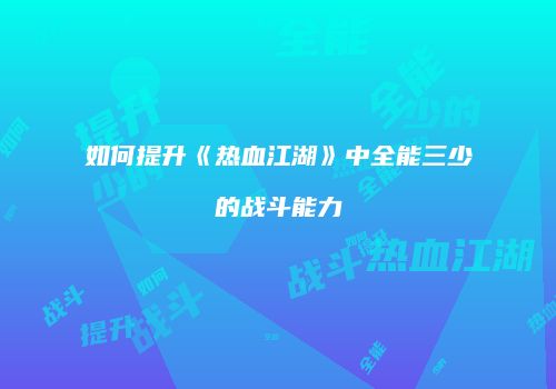如何提升《热血江湖》中全能三少的战斗能力